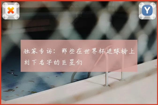 独家专访：那些在世界杯进球榜上刻下名字的巨星们