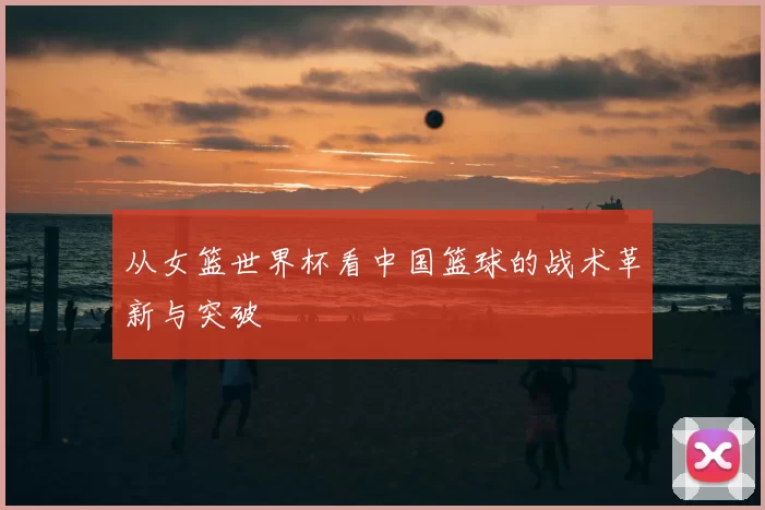 从女篮世界杯看中国篮球的战术革新与突破
