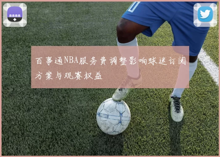 百事通NBA服务费调整影响球迷订阅方案与观赛权益