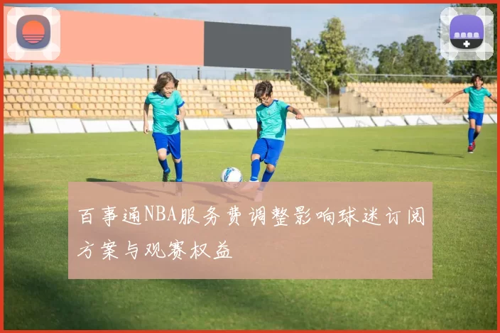 百事通NBA服务费调整影响球迷订阅方案与观赛权益