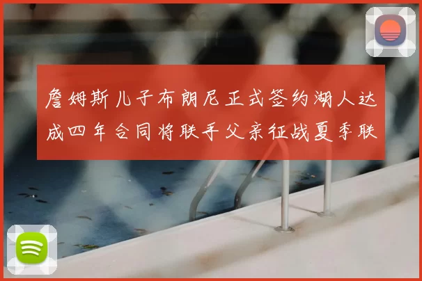 詹姆斯儿子布朗尼正式签约湖人达成四年合同将联手父亲征战夏季联赛