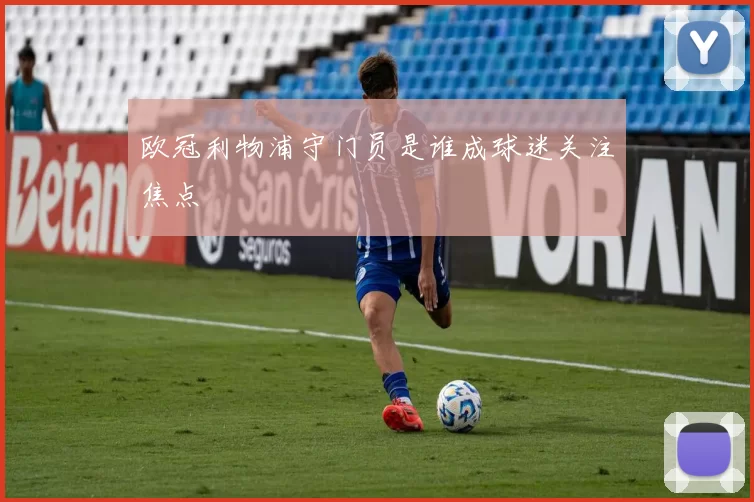 欧冠利物浦守门员是谁成球迷关注焦点