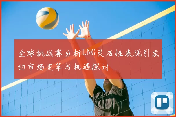 全球挑战赛分析LNG灵活性表现引发的市场变革与机遇探讨