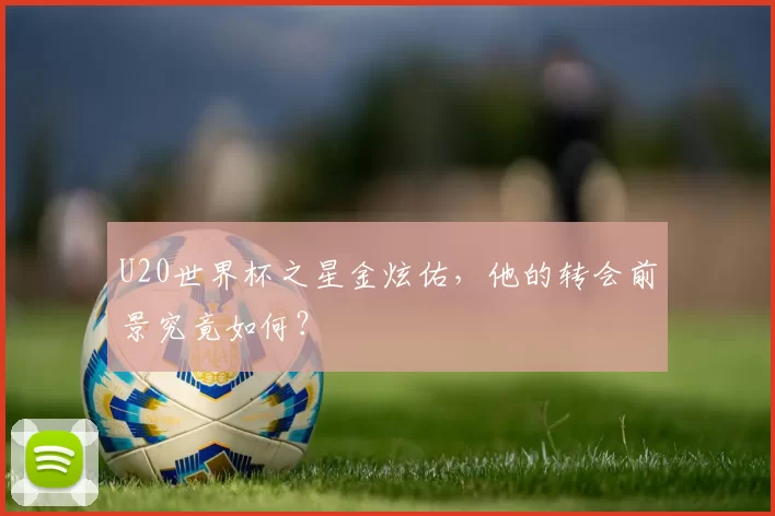U20世界杯之星金炫佑,他的转会前景究竟如何?