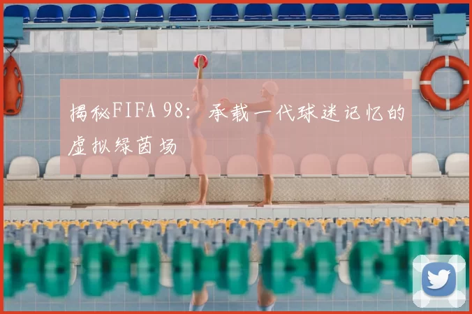 揭秘FIFA 98：承载一代球迷记忆的虚拟绿茵场