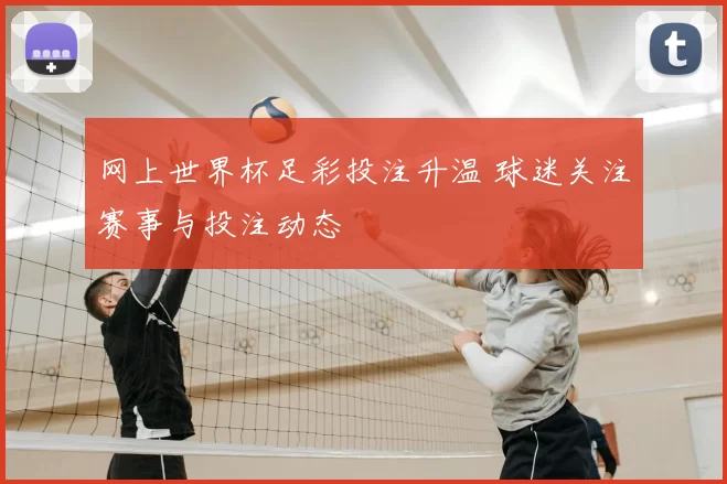 网上世界杯足彩投注升温 球迷关注赛事与投注动态