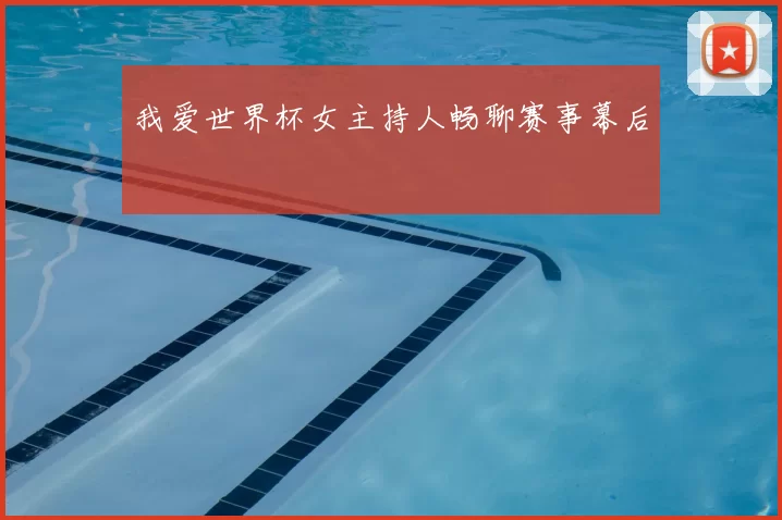 我爱世界杯女主持人畅聊赛事幕后
