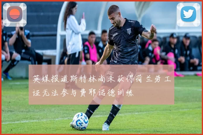 英媒报道斯特林尚未获得荷兰劳工证无法参与费耶诺德训练