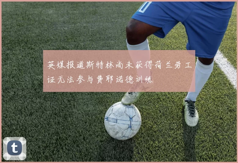 英媒报道斯特林尚未获得荷兰劳工证无法参与费耶诺德训练