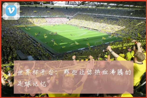 世界杯平台：那些让你热血沸腾的足球记忆