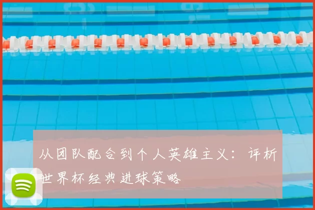 从团队配合到个人英雄主义：评析世界杯经典进球策略