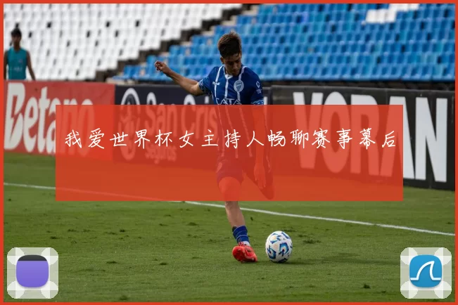 我爱世界杯女主持人畅聊赛事幕后