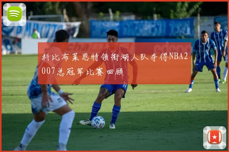 科比布莱恩特领衔湖人队夺得NBA2007总冠军比赛回顾
