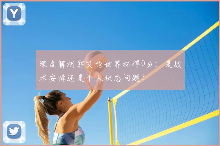深度解析郭艾伦世界杯得0分:是战术安排还是个人状态问题?