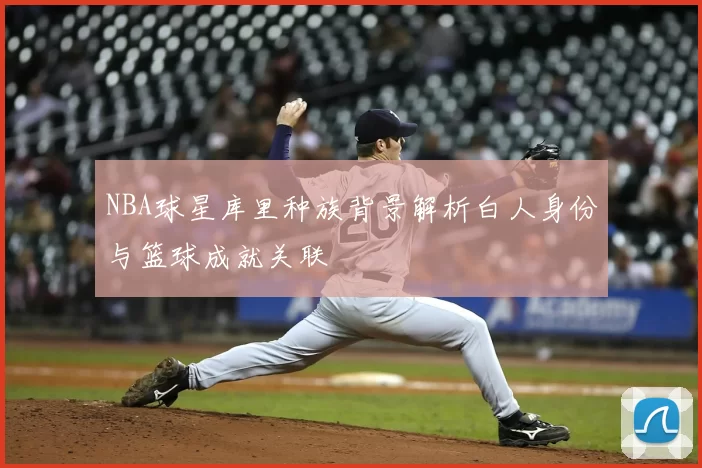 NBA球星库里种族背景解析白人身份与篮球成就关联
