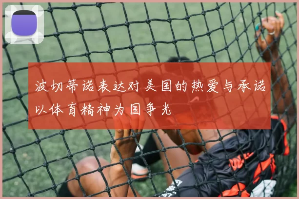 波切蒂诺表达对美国的热爱与承诺以体育精神为国争光