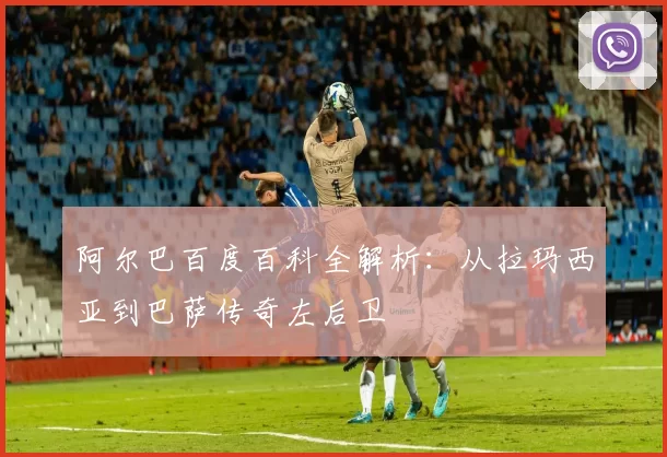 阿尔巴百度百科全解析:从拉玛西亚到巴萨传奇左后卫