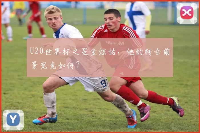 U20世界杯之星金炫佑，他的转会前景究竟如何？