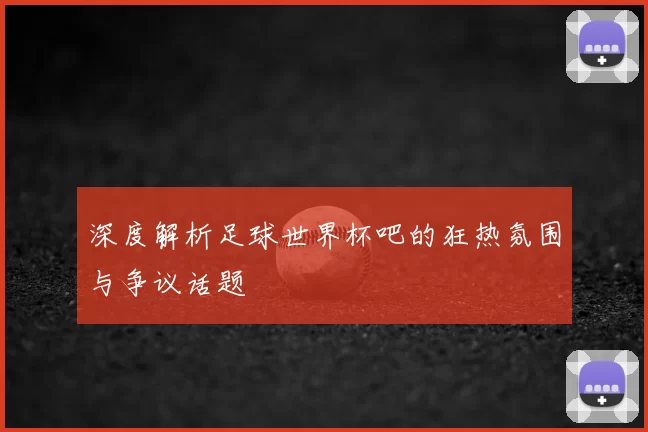 深度解析足球世界杯吧的狂热氛围与争议话题