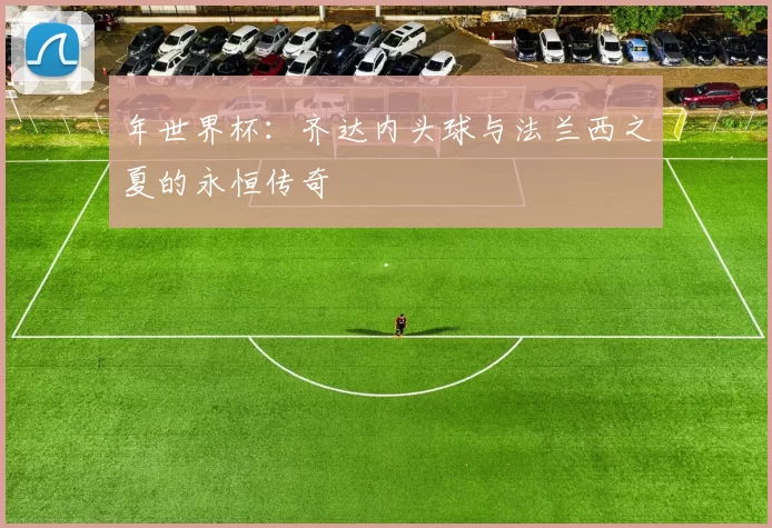 年世界杯：齐达内头球与法兰西之夏的永恒传奇