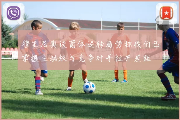 穆里尼奥谈葡体逆转局势称我们已掌握主动权与竞争对手拉开差距