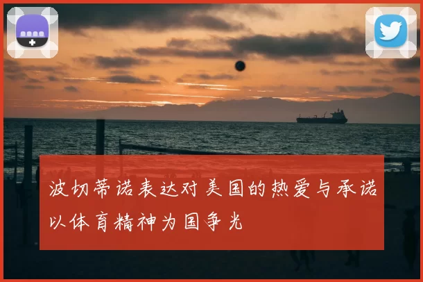 波切蒂诺表达对美国的热爱与承诺以体育精神为国争光