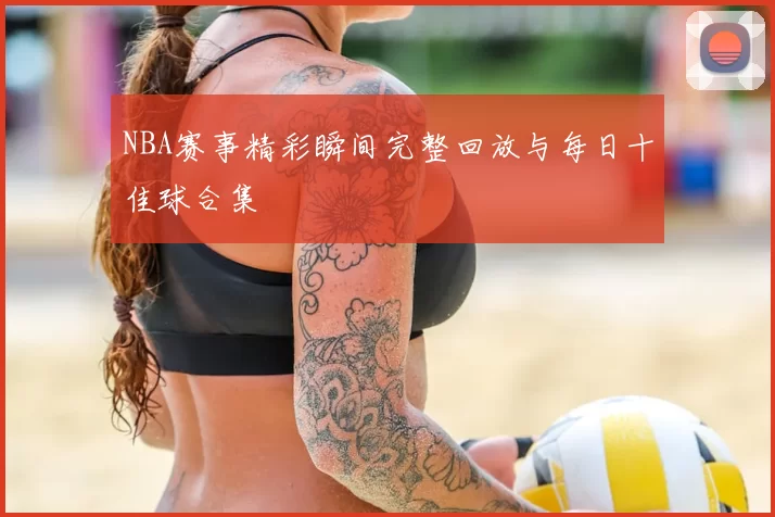 NBA赛事精彩瞬间完整回放与每日十佳球合集