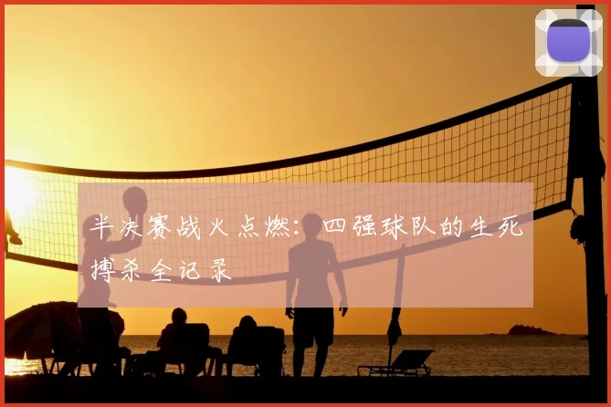 半决赛战火点燃:四强球队的生死搏杀全记录