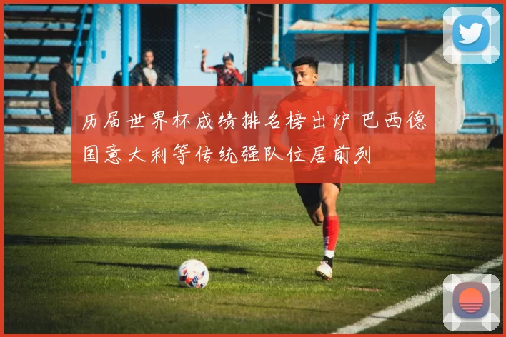 历届世界杯成绩排名榜出炉 巴西德国意大利等传统强队位居前列
