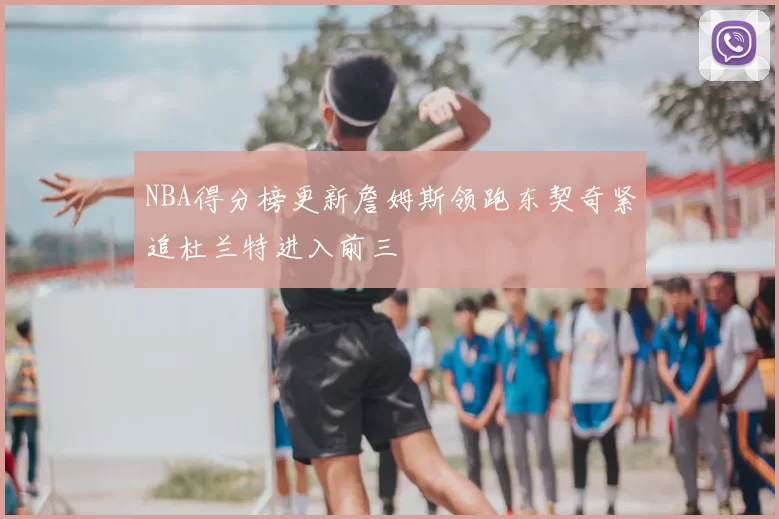 NBA得分榜更新詹姆斯领跑东契奇紧追杜兰特进入前三