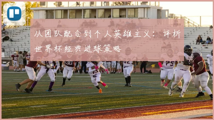 从团队配合到个人英雄主义:评析世界杯经典进球策略