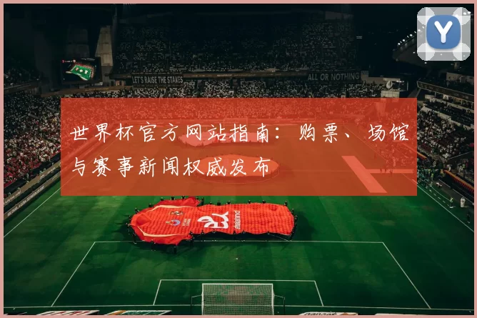 世界杯官方网站指南:购票、场馆与赛事新闻权威发布