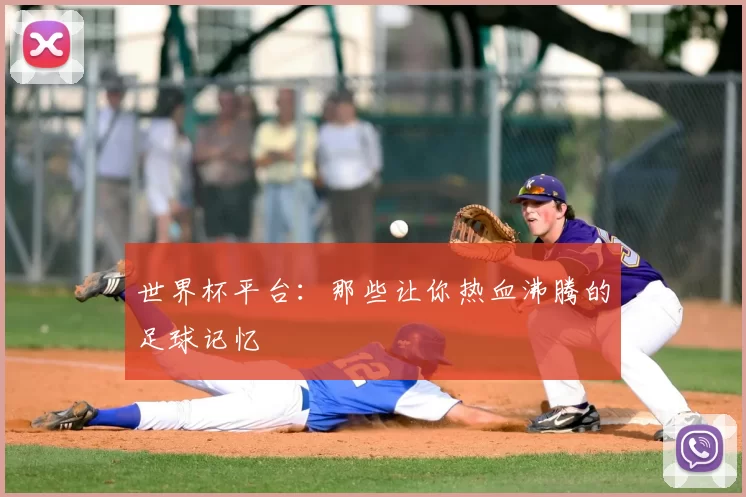 世界杯平台：那些让你热血沸腾的足球记忆