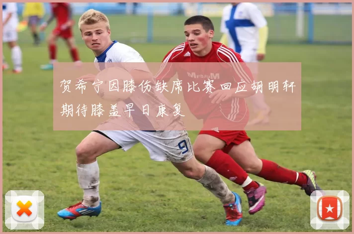 贺希宁因膝伤缺席比赛回应胡明轩期待膝盖早日康复