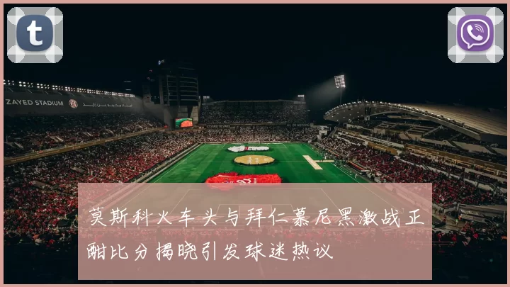 莫斯科火车头与拜仁慕尼黑激战正酣比分揭晓引发球迷热议