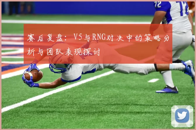 赛后复盘:V5与RNG对决中的策略分析与团队表现探讨