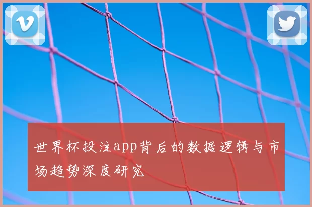 世界杯投注app背后的数据逻辑与市场趋势深度研究