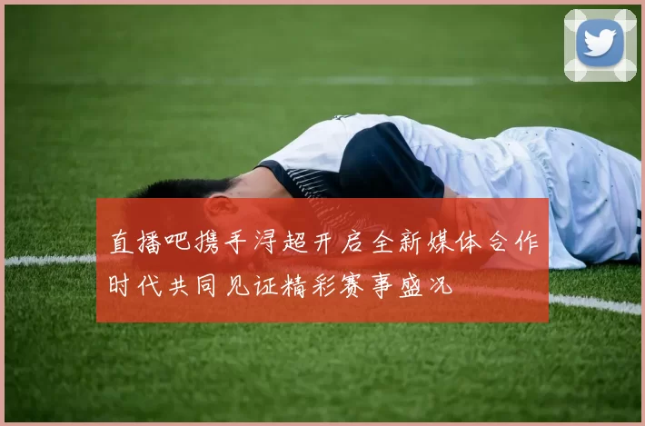 直播吧携手浔超开启全新媒体合作时代共同见证精彩赛事盛况