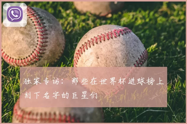 独家专访:那些在世界杯进球榜上刻下名字的巨星们