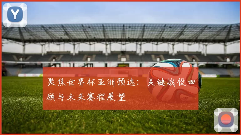 聚焦世界杯亚洲预选:关键战役回顾与未来赛程展望