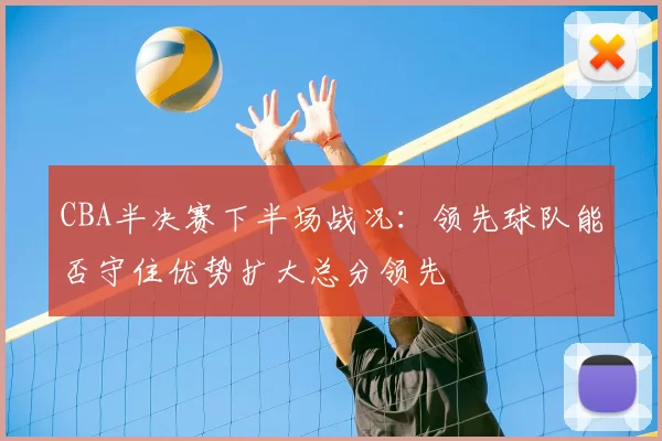 CBA半决赛下半场战况:领先球队能否守住优势扩大总分领先