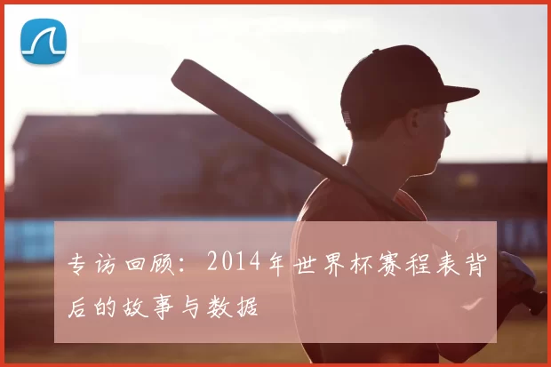 专访回顾：2014年世界杯赛程表背后的故事与数据