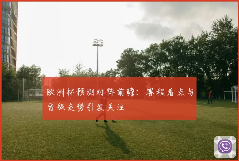 欧洲杯预测对阵前瞻:赛程看点与晋级走势引发关注