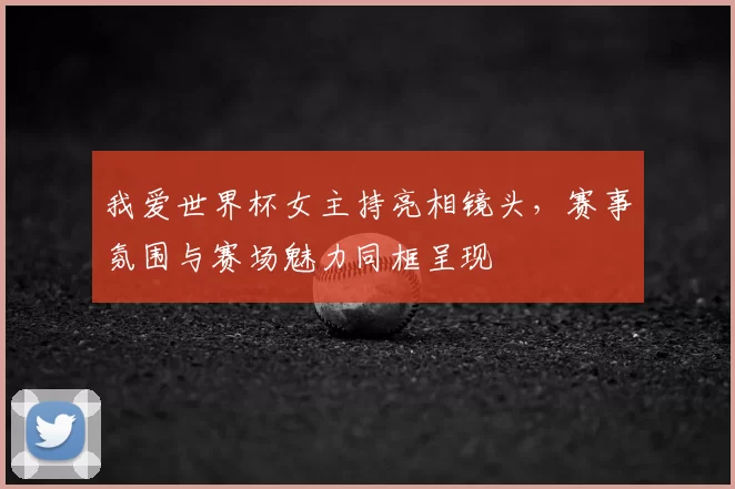 我爱世界杯女主持亮相镜头,赛事氛围与赛场魅力同框呈现