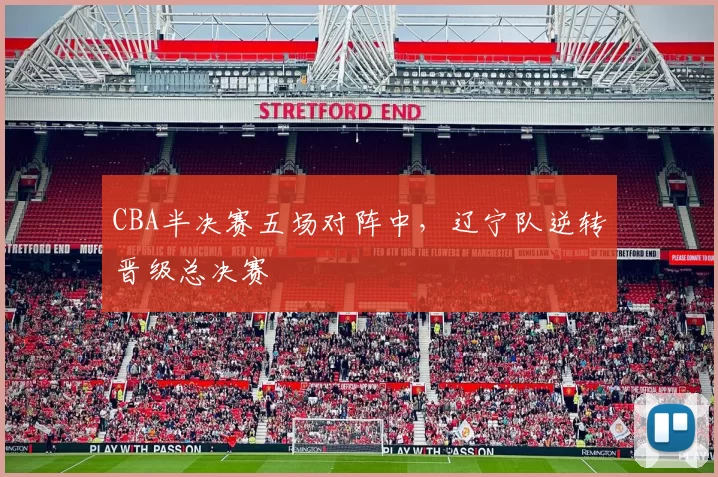 CBA半决赛五场对阵中，辽宁队逆转晋级总决赛
