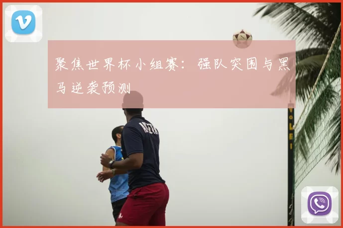 聚焦世界杯小组赛：强队突围与黑马逆袭预测