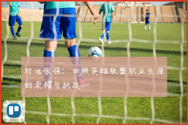 对话张强：回顾英雄联盟职业生涯的荣耀与挑战