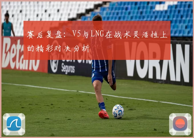 赛后复盘：V5与LNG在战术灵活性上的精彩对决分析