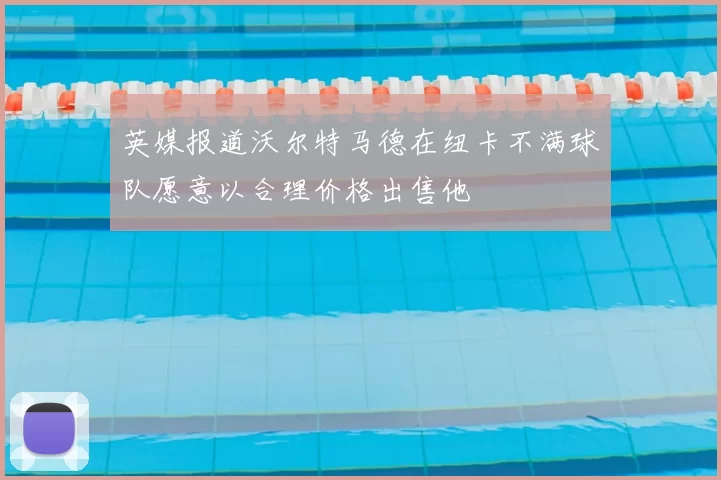 英媒报道沃尔特马德在纽卡不满球队愿意以合理价格出售他