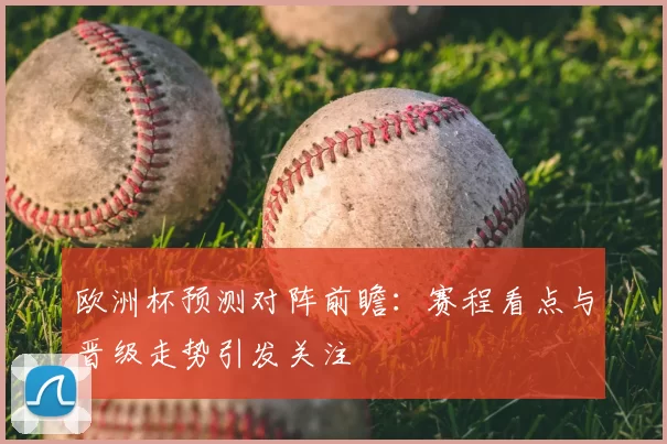 欧洲杯预测对阵前瞻:赛程看点与晋级走势引发关注